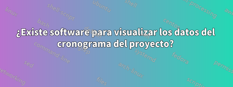 ¿Existe software para visualizar los datos del cronograma del proyecto?