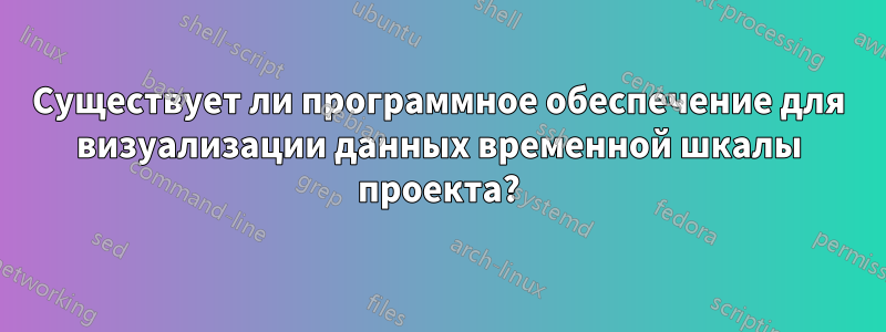 Существует ли программное обеспечение для визуализации данных временной шкалы проекта?