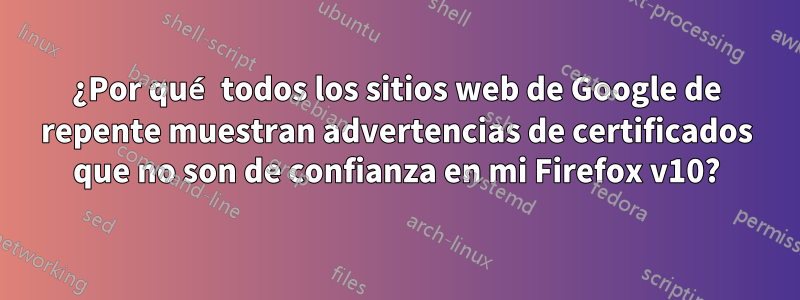 ¿Por qué todos los sitios web de Google de repente muestran advertencias de certificados que no son de confianza en mi Firefox v10?