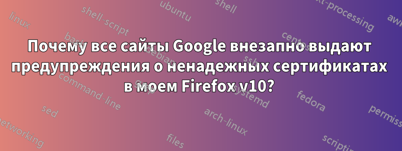 Почему все сайты Google внезапно выдают предупреждения о ненадежных сертификатах в моем Firefox v10?