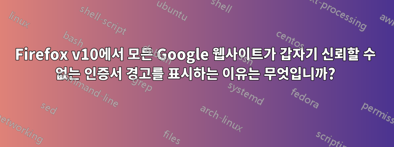 Firefox v10에서 모든 Google 웹사이트가 갑자기 신뢰할 수 없는 인증서 경고를 표시하는 이유는 무엇입니까?