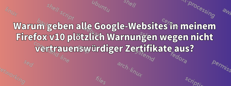 Warum geben alle Google-Websites in meinem Firefox v10 plötzlich Warnungen wegen nicht vertrauenswürdiger Zertifikate aus?