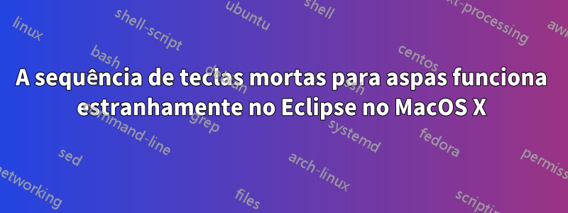 A sequência de teclas mortas para aspas funciona estranhamente no Eclipse no MacOS X