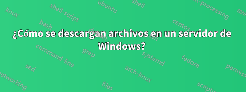 ¿Cómo se descargan archivos en un servidor de Windows?