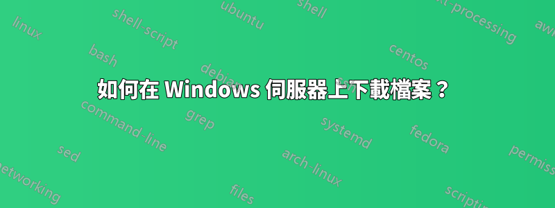 如何在 Windows 伺服器上下載檔案？