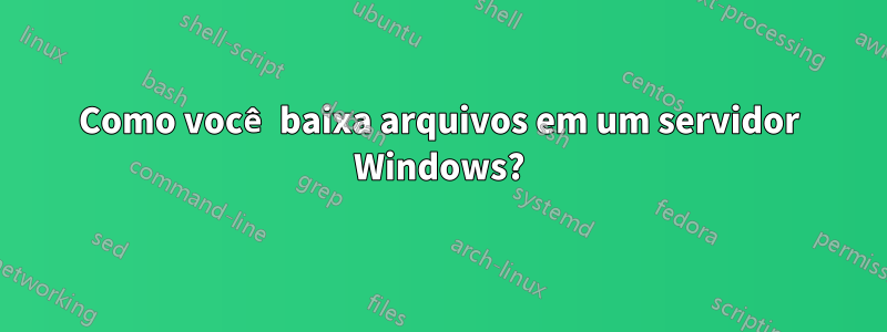 Como você baixa arquivos em um servidor Windows?