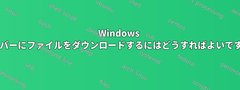 Windows サーバーにファイルをダウンロードするにはどうすればよいですか?