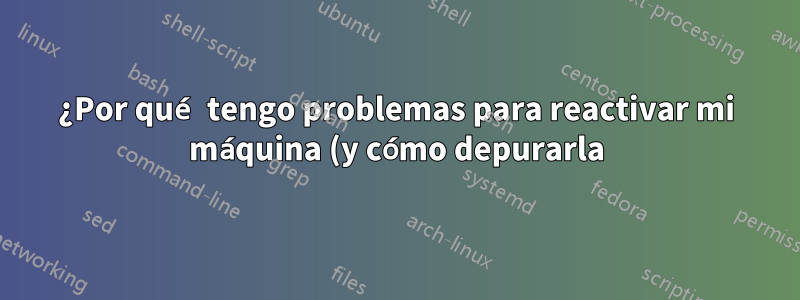 ¿Por qué tengo problemas para reactivar mi máquina (y cómo depurarla)?