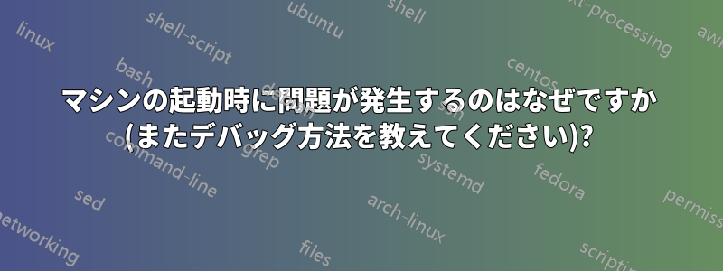 マシンの起動時に問題が発生するのはなぜですか (またデバッグ方法を教えてください)?