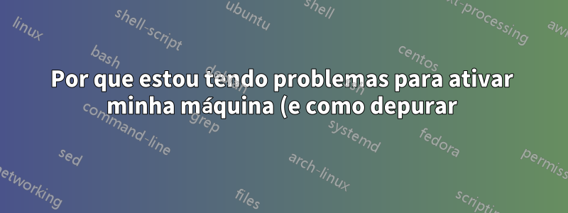Por que estou tendo problemas para ativar minha máquina (e como depurar)?