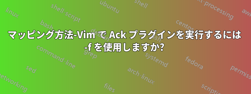マッピング方法-Vim で Ack プラグインを実行するには -f を使用しますか?