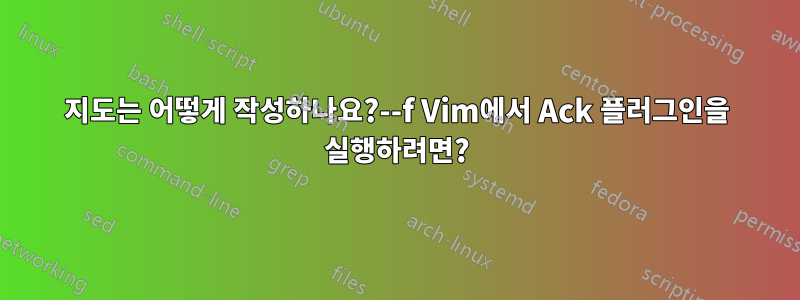 지도는 어떻게 작성하나요?--f Vim에서 Ack 플러그인을 실행하려면?