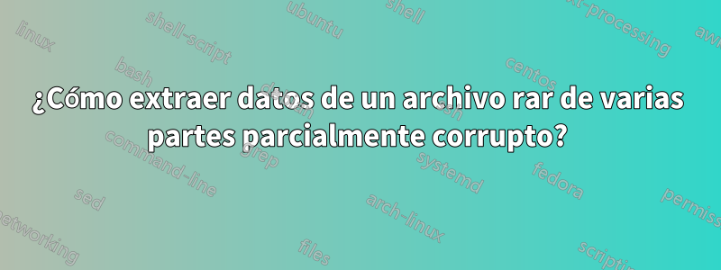 ¿Cómo extraer datos de un archivo rar de varias partes parcialmente corrupto?