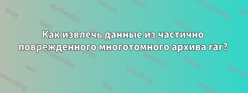 Как извлечь данные из частично поврежденного многотомного архива rar?