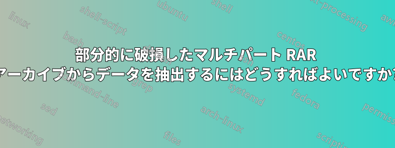 部分的に破損したマルチパート RAR アーカイブからデータを抽出するにはどうすればよいですか?