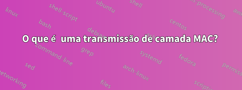 O que é uma transmissão de camada MAC?