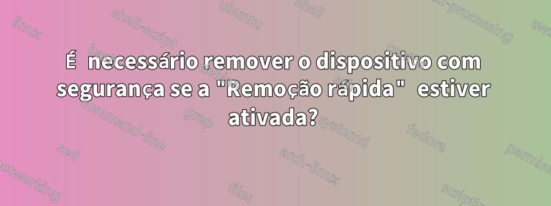 É necessário remover o dispositivo com segurança se a "Remoção rápida" estiver ativada?