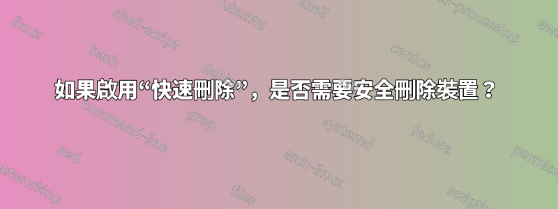 如果啟用“快速刪除”，是否需要安全刪除裝置？