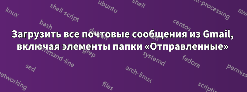 Загрузить все почтовые сообщения из Gmail, включая элементы папки «Отправленные»