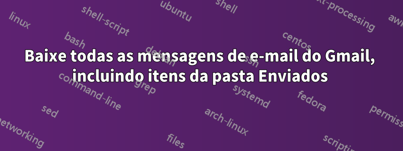 Baixe todas as mensagens de e-mail do Gmail, incluindo itens da pasta Enviados