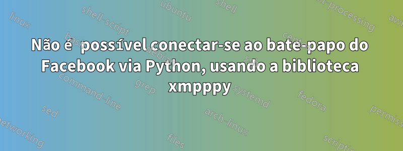 Não é possível conectar-se ao bate-papo do Facebook via Python, usando a biblioteca xmpppy