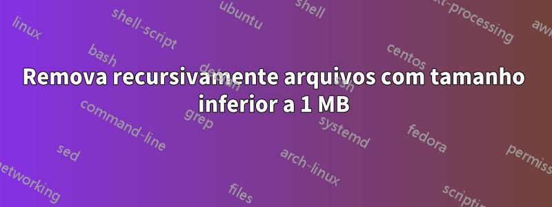 Remova recursivamente arquivos com tamanho inferior a 1 MB