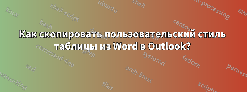 Как скопировать пользовательский стиль таблицы из Word в Outlook?
