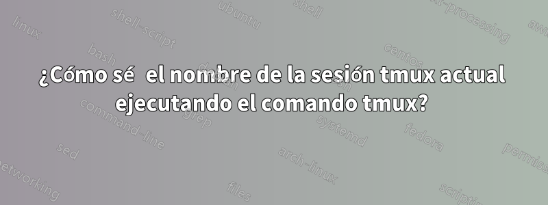 ¿Cómo sé el nombre de la sesión tmux actual ejecutando el comando tmux?