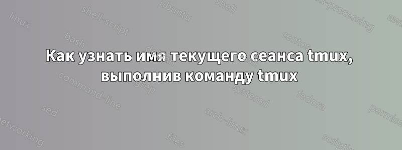 Как узнать имя текущего сеанса tmux, выполнив команду tmux