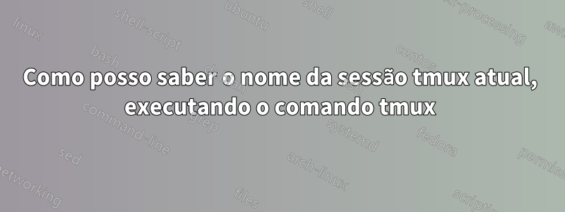 Como posso saber o nome da sessão tmux atual, executando o comando tmux