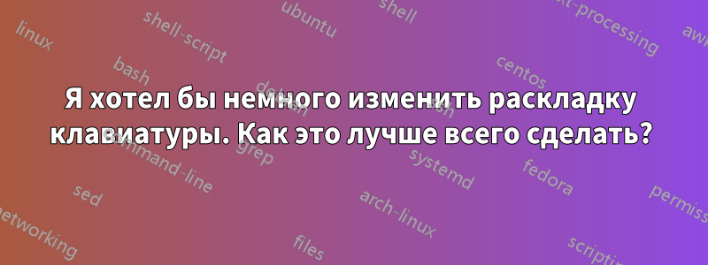Я хотел бы немного изменить раскладку клавиатуры. Как это лучше всего сделать?