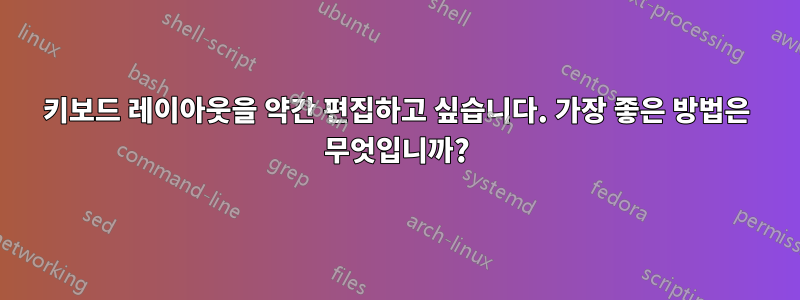 키보드 레이아웃을 약간 편집하고 싶습니다. 가장 좋은 방법은 무엇입니까?
