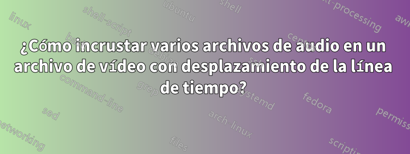¿Cómo incrustar varios archivos de audio en un archivo de vídeo con desplazamiento de la línea de tiempo?