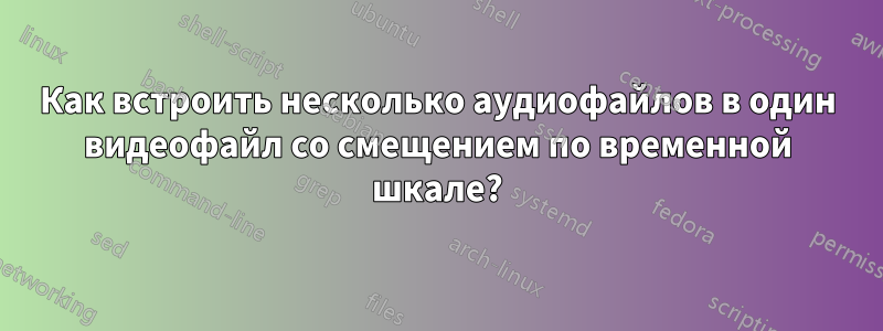 Как встроить несколько аудиофайлов в один видеофайл со смещением по временной шкале?