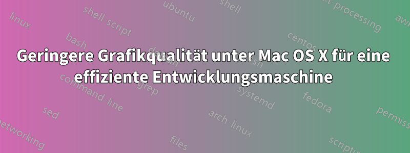 Geringere Grafikqualität unter Mac OS X für eine effiziente Entwicklungsmaschine