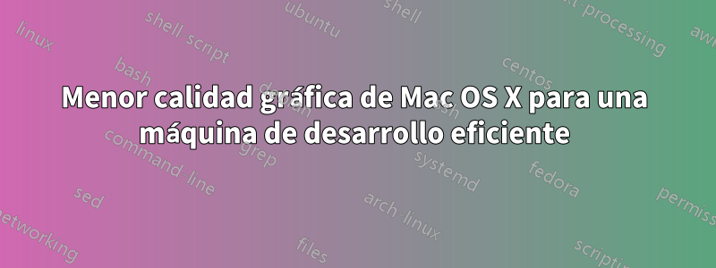 Menor calidad gráfica de Mac OS X para una máquina de desarrollo eficiente