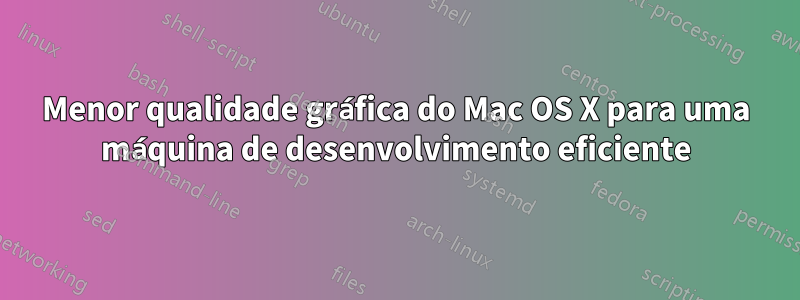 Menor qualidade gráfica do Mac OS X para uma máquina de desenvolvimento eficiente