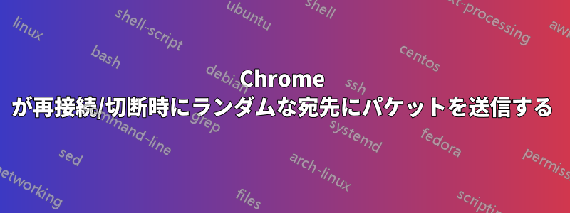 Chrome が再接続/切断時にランダムな宛先にパケットを送信する