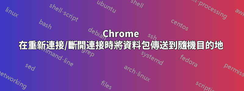 Chrome 在重新連接/斷開連接時將資料包傳送到隨機目的地