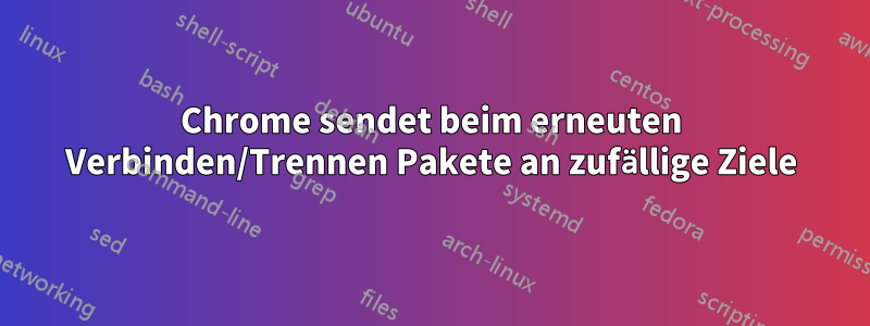 Chrome sendet beim erneuten Verbinden/Trennen Pakete an zufällige Ziele