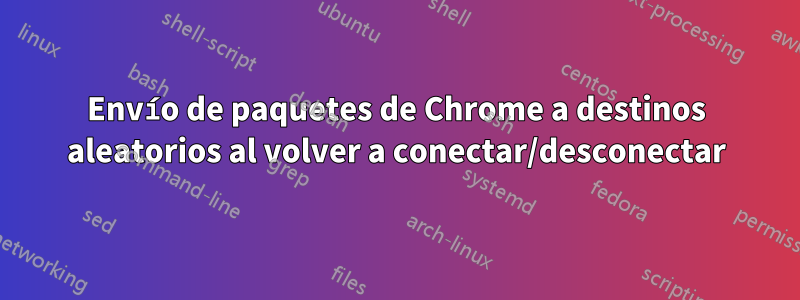 Envío de paquetes de Chrome a destinos aleatorios al volver a conectar/desconectar