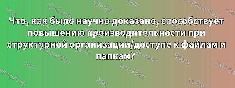 Что, как было научно доказано, способствует повышению производительности при структурной организации/доступе к файлам и папкам? 