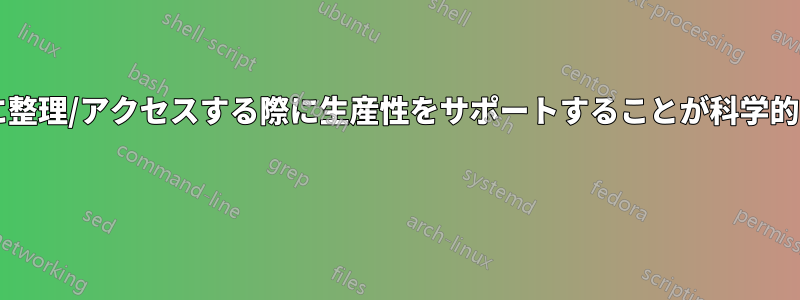 ファイルやフォルダを構造的に整理/アクセスする際に生産性をサポートすることが科学的に証明されたものは何ですか? 