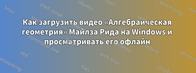 Как загрузить видео «Алгебраическая геометрия» Майлза Рида на Windows и просматривать его офлайн