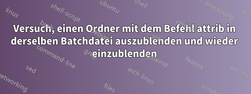Versuch, einen Ordner mit dem Befehl attrib in derselben Batchdatei auszublenden und wieder einzublenden