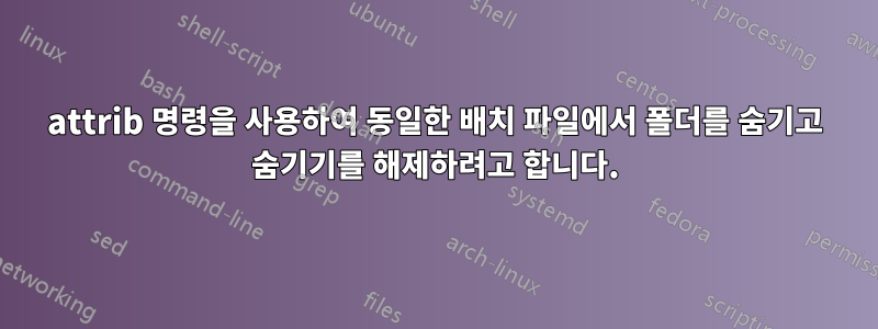 attrib 명령을 사용하여 동일한 배치 파일에서 폴더를 숨기고 숨기기를 해제하려고 합니다.