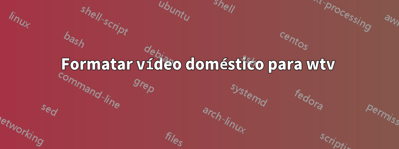 Formatar vídeo doméstico para wtv