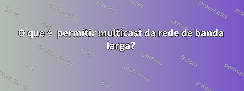 O que é permitir multicast da rede de banda larga?