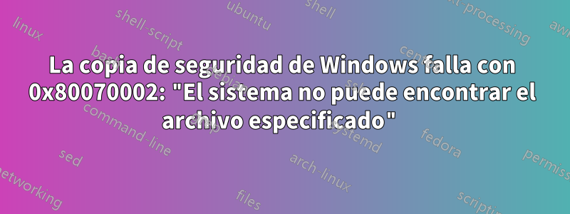 La copia de seguridad de Windows falla con 0x80070002: "El sistema no puede encontrar el archivo especificado"
