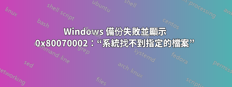 Windows 備份失敗並顯示 0x80070002：“系統找不到指定的檔案”